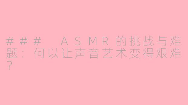 ### ASMR的挑战与难题：何以让声音艺术变得艰难？