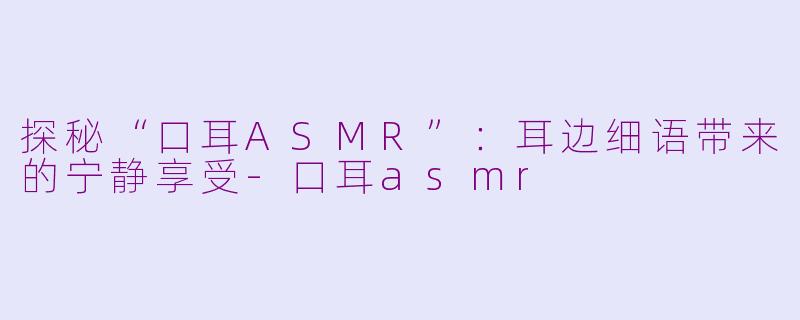 探秘“口耳ASMR”：耳边细语带来的宁静享受-口耳asmr