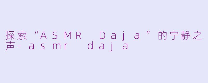 探索“ASMR Daja”的宁静之声-asmr daja