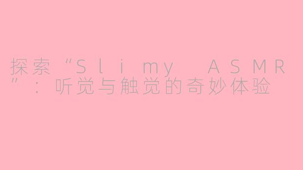 探索“Slimy ASMR”：听觉与触觉的奇妙体验
