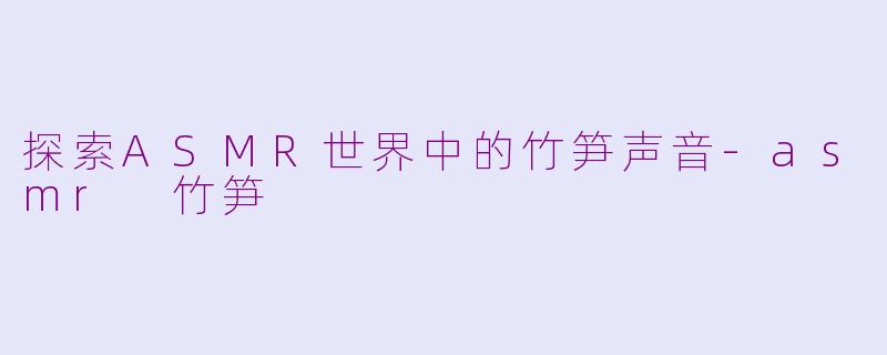 探索ASMR世界中的竹笋声音-asmr 竹笋
