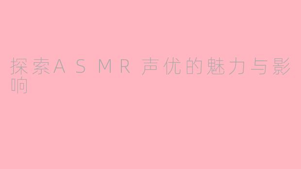 探索ASMR声优的魅力与影响