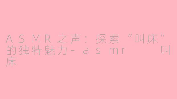 ASMR之声：探索“叫床”的独特魅力-asmr  叫床