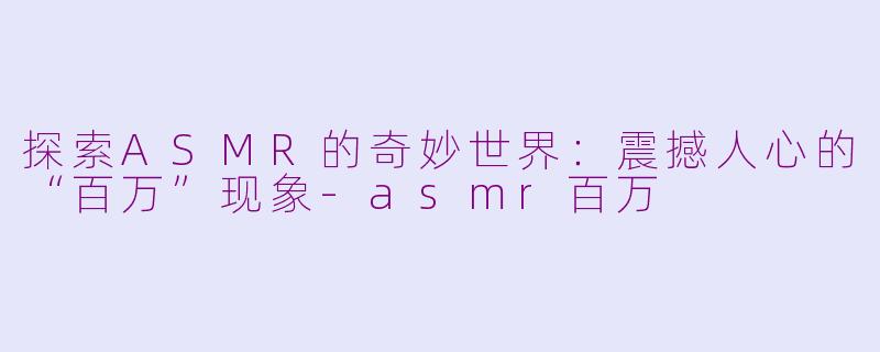 探索ASMR的奇妙世界：震撼人心的“百万”现象-asmr百万