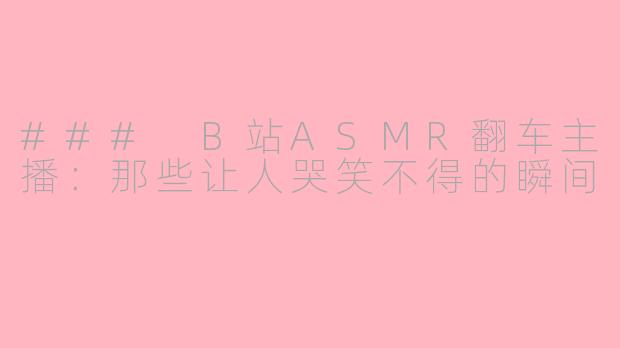 ### B站ASMR翻车主播：那些让人哭笑不得的瞬间