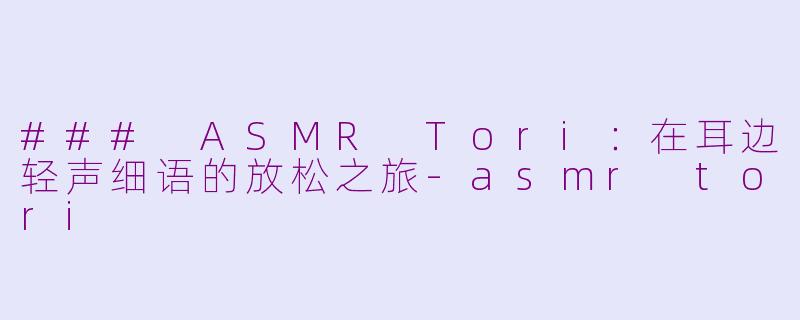 ### ASMR Tori：在耳边轻声细语的放松之旅-asmr tori