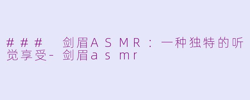 ### 剑眉ASMR：一种独特的听觉享受-剑眉asmr