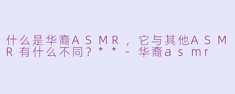 什么是华裔ASMR，它与其他ASMR有什么不同？**