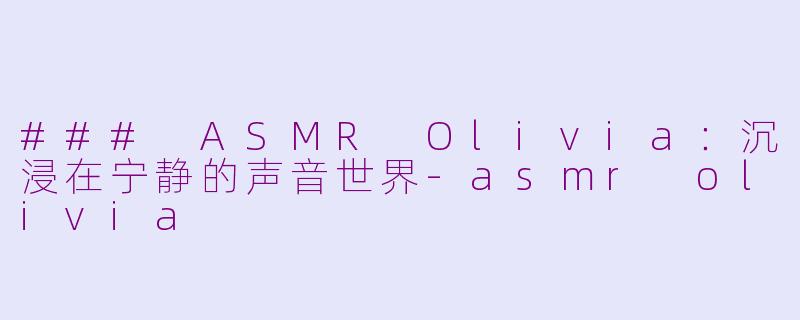### ASMR Olivia：沉浸在宁静的声音世界-asmr olivia