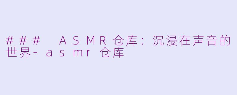 ### ASMR仓库：沉浸在声音的世界-asmr仓库