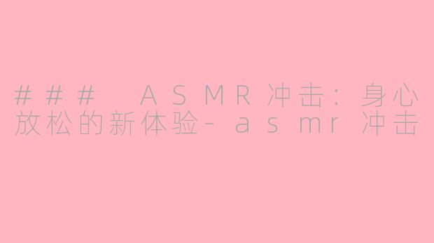 ### ASMR冲击：身心放松的新体验-asmr冲击