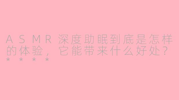 ASMR深度助眠到底是怎样的体验,它能带来什么好处?****