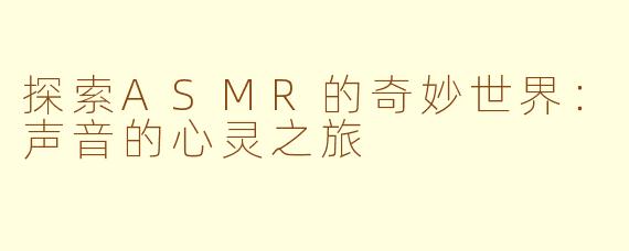 探索ASMR的奇妙世界：声音的心灵之旅