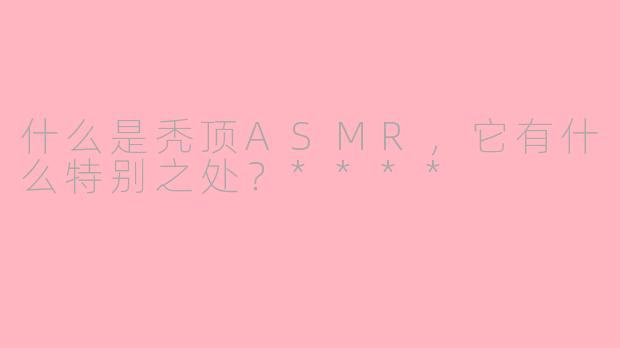 什么是秃顶ASMR,它有什么特别之处?****