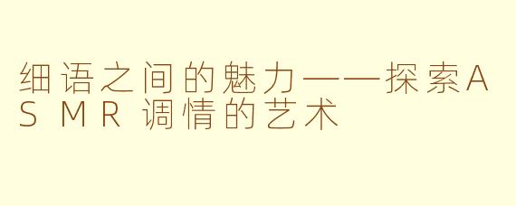 细语之间的魅力——探索ASMR调情的艺术