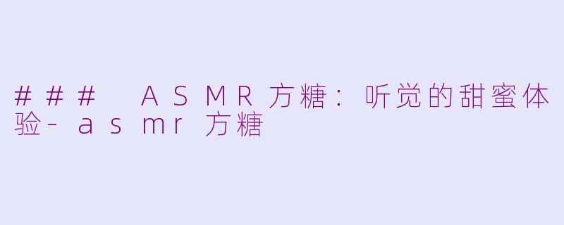 ### ASMR方糖：听觉的甜蜜体验-asmr方糖