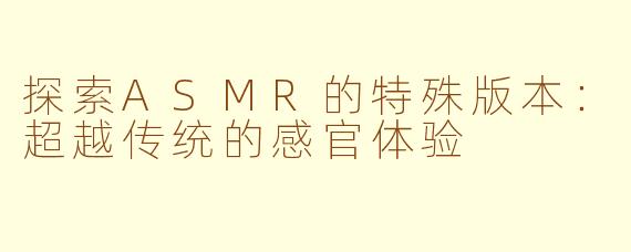 探索ASMR的特殊版本：超越传统的感官体验