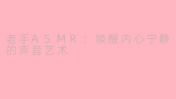 老手ASMR：唤醒内心宁静的声音艺术