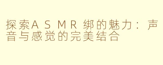 探索ASMR绑的魅力：声音与感觉的完美结合