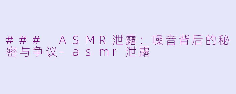 ### ASMR泄露：噪音背后的秘密与争议-asmr泄露