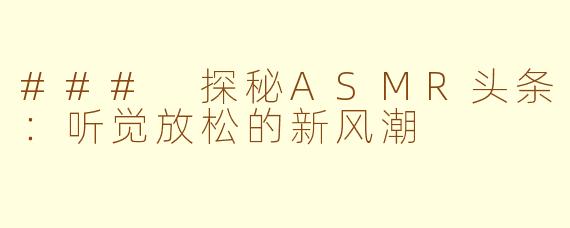 ### 探秘ASMR头条：听觉放松的新风潮