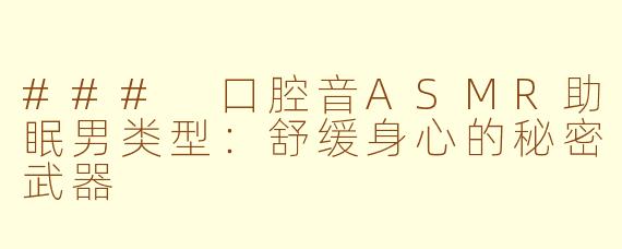 ### 口腔音ASMR助眠男类型：舒缓身心的秘密武器