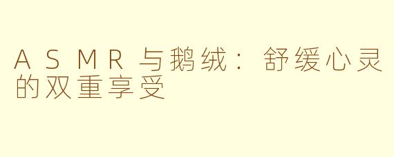 ASMR与鹅绒：舒缓心灵的双重享受