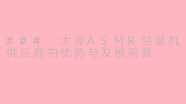 ### 太原ASMR贴装机供应商的优势与发展前景