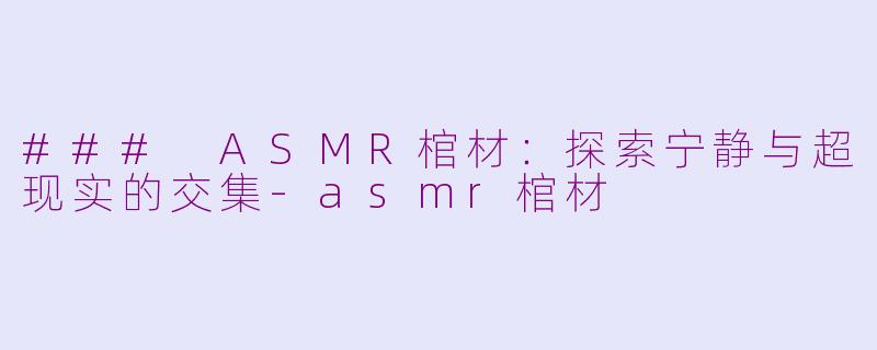 ### ASMR棺材：探索宁静与超现实的交集-asmr棺材