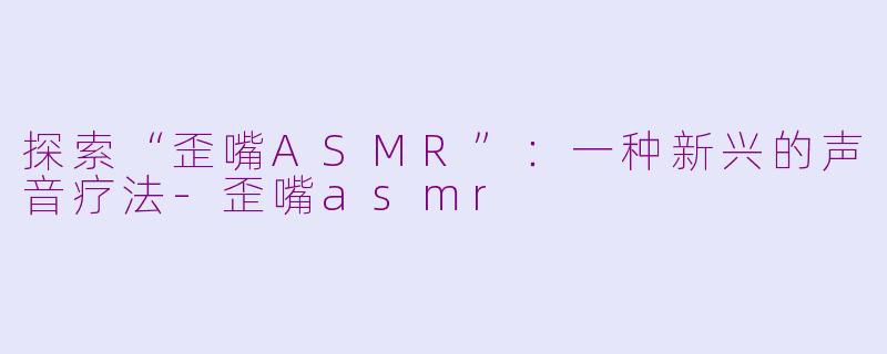 探索“歪嘴ASMR”：一种新兴的声音疗法-歪嘴asmr
