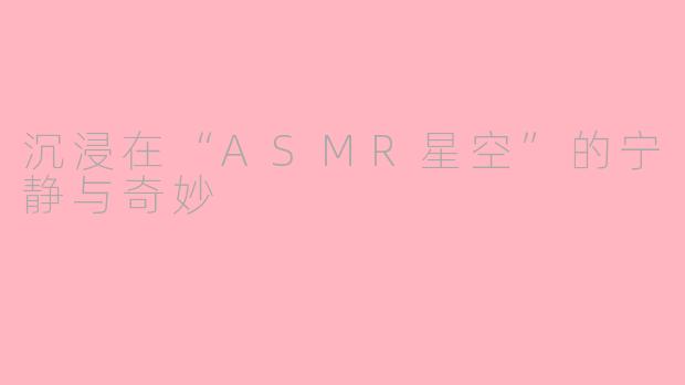 沉浸在“ASMR星空”的宁静与奇妙