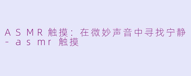 ASMR触摸：在微妙声音中寻找宁静-asmr触摸