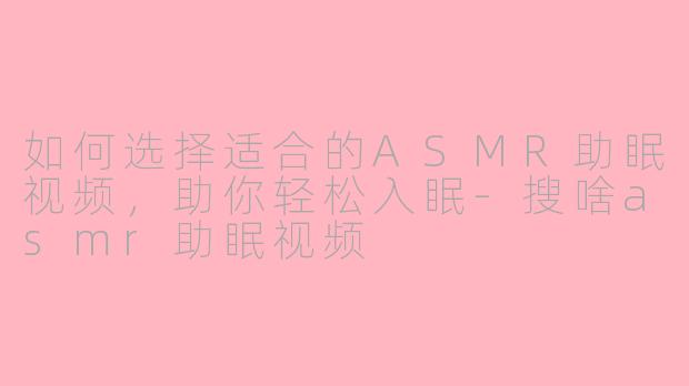 如何选择适合的ASMR助眠视频，助你轻松入眠-搜啥asmr助眠视频