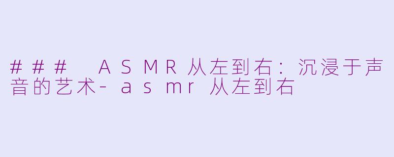 ### ASMR从左到右：沉浸于声音的艺术-asmr从左到右