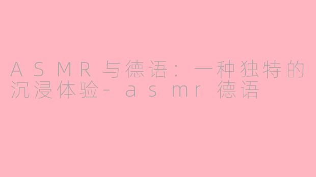 ASMR与德语：一种独特的沉浸体验-asmr德语