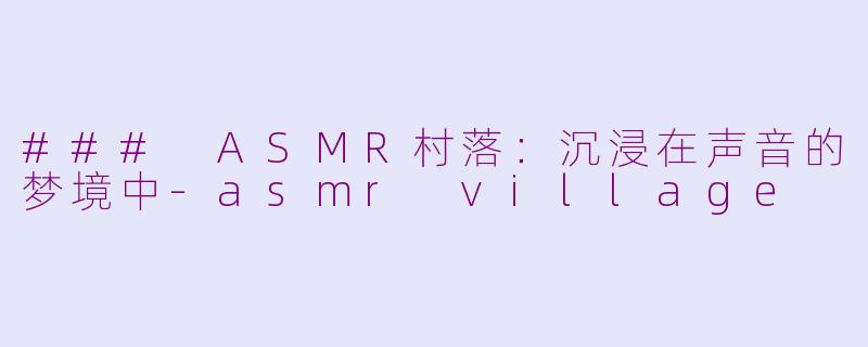 ### ASMR村落：沉浸在声音的梦境中-asmr village