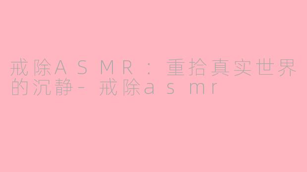 戒除ASMR：重拾真实世界的沉静-戒除asmr