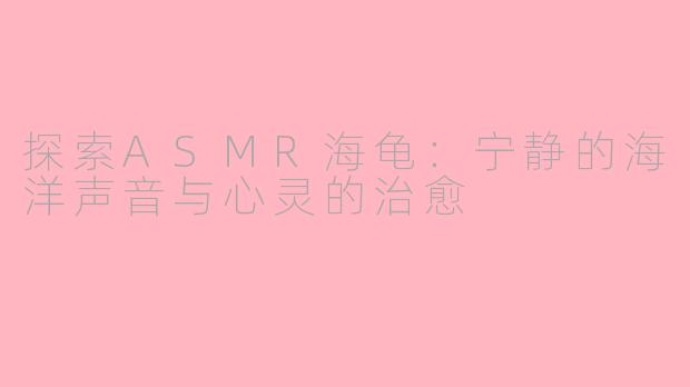 探索ASMR海龟：宁静的海洋声音与心灵的治愈