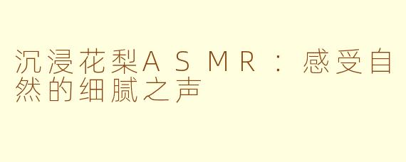 沉浸花梨ASMR：感受自然的细腻之声