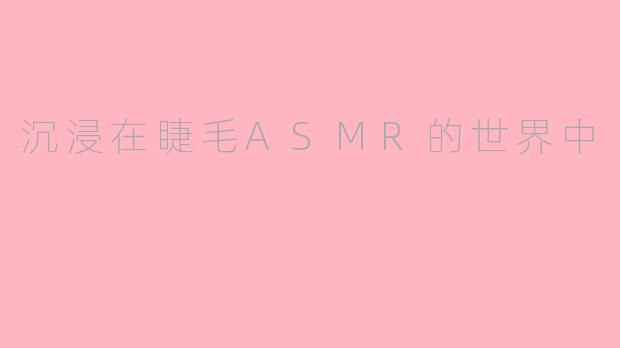 沉浸在睫毛ASMR的世界中