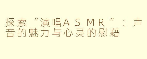 探索“演唱ASMR”：声音的魅力与心灵的慰藉