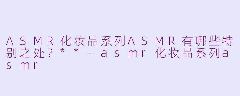 ASMR化妆品系列ASMR有哪些特别之处?**