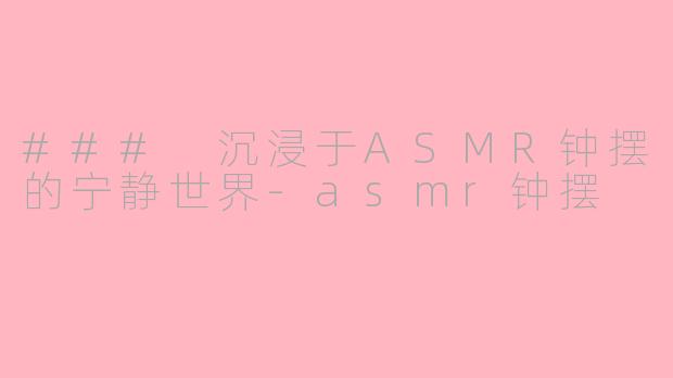 ### 沉浸于ASMR钟摆的宁静世界-asmr钟摆