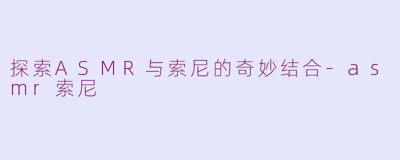 探索ASMR与索尼的奇妙结合-asmr索尼