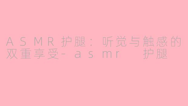 ASMR护腿：听觉与触感的双重享受-asmr 护腿