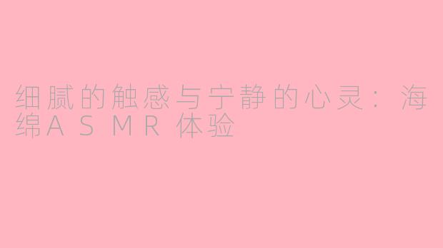 细腻的触感与宁静的心灵：海绵ASMR体验