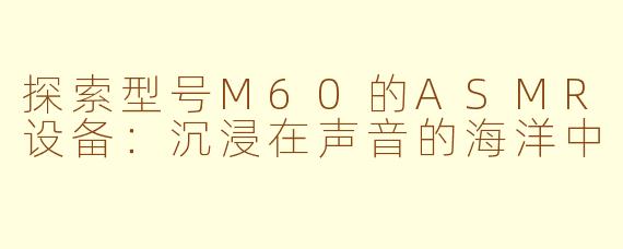 探索型号M60的ASMR设备：沉浸在声音的海洋中