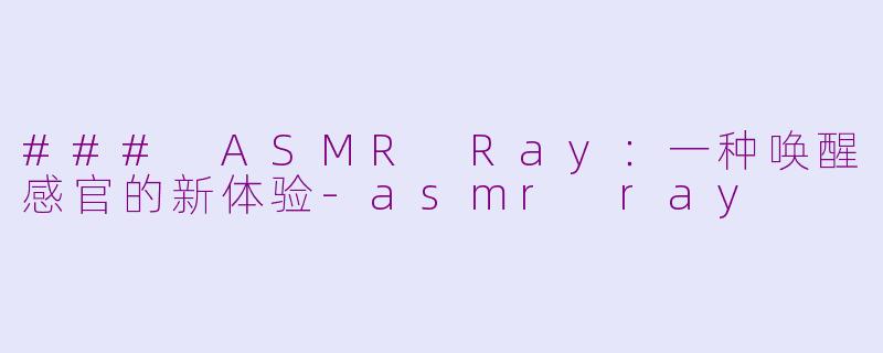 ### ASMR Ray：一种唤醒感官的新体验-asmr ray