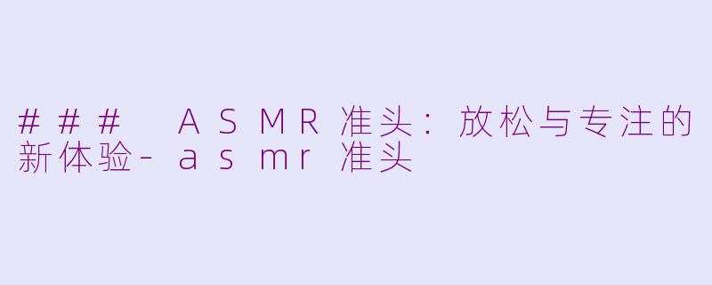 ### ASMR准头：放松与专注的新体验-asmr准头