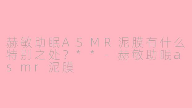 赫敏助眠ASMR泥膜有什么特别之处？**
